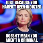 ENEMY OF THE STATE! | JUST BECAUSE YOU HAVEN'T BEEN INDICTED; DOESN'T MEAN YOU AREN'T A CRIMINAL. | image tagged in lying hillary clinton,hillary clinton,clinton | made w/ Imgflip meme maker