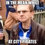 You've Got No Fans | IN THE MEAN WHILE; AT CITY PIRATES | image tagged in you've got no fans | made w/ Imgflip meme maker