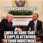 Trump and Obama | BIRTH CERTIFICATE? I WILL BE SURE THAT A COPY IS ATTACHED TO YOUR INDICTMENT. | image tagged in trump and obama | made w/ Imgflip meme maker