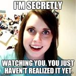 Crazy girlfriend | I'M SECRETLY; WATCHING YOU. YOU JUST HAVEN'T REALIZED IT YET. | image tagged in crazy girlfriend | made w/ Imgflip meme maker