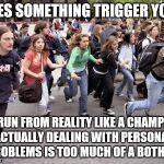 Running Students | DOES SOMETHING TRIGGER YOU? RUN FROM REALITY LIKE A CHAMP! ACTUALLY DEALING WITH PERSONAL PROBLEMS IS TOO MUCH OF A BOTHER. | image tagged in running students | made w/ Imgflip meme maker