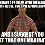 Letterkenny | IF YOU HAVE A PROBLEM WITH THE MAGESTIC CANADIAN GOOSE, YOU HAVE A PROBLEM WITH ME; AND I SUGGEST YOU LET THAT ONE MARINATE | image tagged in letterkenny | made w/ Imgflip meme maker