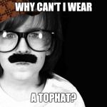 IDK | WHY CAN'T I WEAR; A TOPHAT? | image tagged in codeious' dad/ old times,scumbag | made w/ Imgflip meme maker