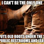 cowboy boots | I CAN'T BE THE ONLY ONE; THAT PUTS OLD BOOTS UNDER THE STALLS IN PUBLIC RESTROOMS AND LEAVES. | image tagged in cowboy boots | made w/ Imgflip meme maker