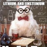 Chemistry Cat Blank | DONALD TRUMPS FAVORITE ELEMENTS ARE HELIUM, LITHIUM, AND EINSTEINIUM; HeLiEs | image tagged in chemistry cat blank | made w/ Imgflip meme maker