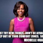 michelle obama | JUST TRY NEW THINGS.  DON'T BE AFRAID.  STEP OUT OF YOUR COMFORT ZONES.  SOAR. MICHELLE OBAMA | image tagged in michelle obama | made w/ Imgflip meme maker