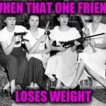 Women-&-Weapons | WHEN THAT ONE FRIEND; LOSES WEIGHT | image tagged in women--weapons | made w/ Imgflip meme maker