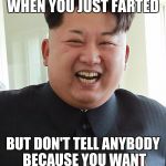 Kim Jong Un Smiling | THE FACE YOU MAKE WHEN YOU JUST FARTED; BUT DON'T TELL ANYBODY BECAUSE YOU WANT YOUR FRIENDS TO SUFFER | image tagged in kim jong un smiling | made w/ Imgflip meme maker