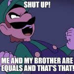 Mario is Not Mental | SHUT UP! ME AND MY BROTHER ARE EQUALS AND THAT'S THAT! | image tagged in arrogant luigi | made w/ Imgflip meme maker