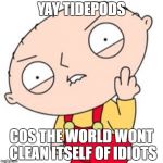 Stewie's Wisdom | YAY TIDEPODS; COS THE WORLD WONT CLEAN ITSELF OF IDIOTS | image tagged in stewie's wisdom | made w/ Imgflip meme maker