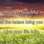 Single is beautiful | You are beautiful. Don't let the haters bring you down. Live your life fully. | image tagged in single is beautiful | made w/ Imgflip meme maker