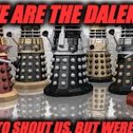 Time For The Daleks | WE ARE THE DALEKS! YOU MAY TRY TO SHOUT US. BUT WERE BOLLET PRUFF! | image tagged in time for the daleks | made w/ Imgflip meme maker