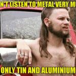 I hope he doesn't mean "St.Anger" by that... | I DON'T LISTEN TO METAL VERY MUCH; ONLY TIN AND ALUMINIUM | image tagged in redneck,stanger,metal,metallica,powermetalhead,memes | made w/ Imgflip meme maker