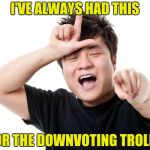 As the downvote bombing continues | I'VE ALWAYS HAD THIS; FOR THE DOWNVOTING TROLLS | image tagged in you're a loser,alt using trolls,crybabies,spoiled brat | made w/ Imgflip meme maker