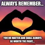 Love is God | ALWAYS REMEMBER... YOU DO MATTER AND SHALL ALWAYS BE WORTH THE FIGHT.... | image tagged in love is god | made w/ Imgflip meme maker