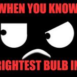 When you know  | WHEN YOU KNOW; YOUR THE BRIGHTEST BULB IN THE ROOM ! | image tagged in when you know | made w/ Imgflip meme maker