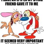 I have an EpiPen.
My dying friend gave it to me | I HAVE AN EPIPEN
MY DYING FRIEND GAVE IT TO ME; IT SEEMED VERY IMPORTANT TO HIM THAT I HAVE IT. | image tagged in ren and stimpy | made w/ Imgflip meme maker