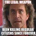 Lethal Weapon 01 | THE LEGAL WEAPON; BEEN KILLING REGULAR CITIZENS SINCE FOREVER | image tagged in lethal weapon 01 | made w/ Imgflip meme maker
