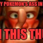 ratatouille with this thumb! | I KICKED EVERY POKEMON'S ASS IN POKEMON GO! WITH THIS THUMB! | image tagged in ratatouille with this thumb | made w/ Imgflip meme maker