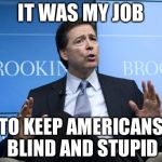 FBI Director | IT WAS MY JOB; TO KEEP AMERICANS BLIND AND STUPID | image tagged in fbi director | made w/ Imgflip meme maker