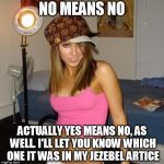 Scumbag Stacey | NO MEANS NO; ACTUALLY YES MEANS NO, AS WELL. I'LL LET YOU KNOW WHICH ONE IT WAS IN MY JEZEBEL ARTICE | image tagged in scumbag stacey,scumbag | made w/ Imgflip meme maker