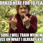Bilbo the boss | WORKED HERE FOR 10 YEARS; SURE I WILL TRAIN MY NEW BOSS ON WHAT I ALREADY KNOW | image tagged in bilbo the boss | made w/ Imgflip meme maker