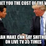 Trump meets with Mexican President | I’LL BET YOU THE COST OF THE WALL; I CAN MAKE CNN SAY SHITHOLE ON LIVE TV 35 TIMES | image tagged in trump meets with mexican president,pay for the wall,shithole,cnn,memes | made w/ Imgflip meme maker