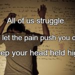Struggle | All of us struggle. Don't let the pain push you down. Keep your head held high. | image tagged in struggle | made w/ Imgflip meme maker
