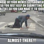 Almost there | WHEN NONE OF YOUR MEMES GET SHOWCASED OR VEIWED, SO YOU JUST KEEP ON SUBMITTING PICTURES WITH NO TEXT SO YOU CAN MAKE IT TO 1000 POINTS; ALMOST THERE!!! | image tagged in almost there | made w/ Imgflip meme maker