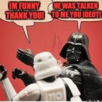 Darth Vader Slapping Storm Trooper | HE WAS TALKEN TO ME YOU IDEOT! IM FUNNY THANK YOU! | image tagged in darth vader slapping storm trooper | made w/ Imgflip meme maker