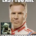 Ricky Bobby | LAST YOU ARE; IF FIRST YOU ARE NOT | image tagged in ricky bobby | made w/ Imgflip meme maker