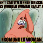 Homme Les Dew Formage | ISN'T CAITLYN JENNER DRESSED UP AS WONDER WOMAN REALLY JUST; FROMUNDER WOMAN | image tagged in patrick star,spongebob,caitlyn jenner,bruce jenner,wonder woman,justice league | made w/ Imgflip meme maker