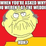 Huh? | WHEN YOU'RE ASKED WHY YOU WEREN'T AT THE WEDDING; HUH? | image tagged in huh,memes | made w/ Imgflip meme maker