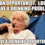 Authored by Stephen Colbert | I'M AN OPPURTUNIST.  I DON'T HAVE A DRINKING PROBLEM; I HAVE A DRINKING OPPURTUNITY | image tagged in grandma drinking booze,memes,funny | made w/ Imgflip meme maker