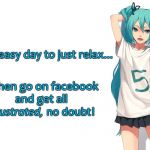 Miku's Facebook Frustration | Nice easy day to just relax... ...then go on facebook and get all; no doubt! frustrated, | image tagged in facebook,frustration,hatsune miku,vocaloid,anime,relax | made w/ Imgflip meme maker