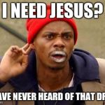 The best drug. | I NEED JESUS? I HAVE NEVER HEARD OF THAT DRUG | image tagged in crack head,dave chappelle | made w/ Imgflip meme maker