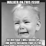 Crying baby | I CAN'T DEFEND SCOTT WALKER ON THIS ISSUE SO INSTEAD, I WILL BRING UP JIM DOYLE BECAUSE THAT IS THE ONLY WAY I KNOW HOW TO ARGUE! | image tagged in crying baby | made w/ Imgflip meme maker
