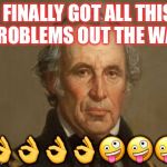 Zachary Taylor false flag subterfuge mexican war annexation land | I FINALLY GOT ALL THIS PROBLEMS OUT THE WAY; 👌👌👌👌🤪🤪🤪 | image tagged in zachary taylor false flag subterfuge mexican war annexation land | made w/ Imgflip meme maker