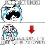 Sad Face Meme | I NEVER GOT TO LIVE; BECAUSE MY MEMES HAVE NOT GOTTEN MORE THAN 4 UPVOTES | image tagged in sad face meme | made w/ Imgflip meme maker