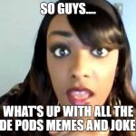 Cynthia G | SO GUYS.... WHAT'S UP WITH ALL THE TIDE PODS MEMES AND JOKES? | image tagged in cynthia g | made w/ Imgflip meme maker