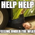 Thrown Under The Bus | HELP HELP; I"M FEELING UNDER THE WEATHER | image tagged in thrown under the bus,scumbag | made w/ Imgflip meme maker