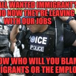 Illegsl immigrants | YOU ALL WANTED IMMIGRANT'S OUT AND NOW THEY'RE LEAVING            WITH OUR JOBS; NOW WHO WILL YOU BLAME  IMMIGRANTS OR THE EMPLOYERS | image tagged in illegsl immigrants | made w/ Imgflip meme maker