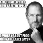 Steve born rich | DO YOU REALLY THINK I WOULD OR COULD HAVE CREATED APPLE; IF I HAD TO WORRY ABOUT FOOD OR HOUSING IN THE EARLY DAYS? | image tagged in steve born rich | made w/ Imgflip meme maker