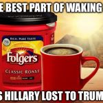 This never gets old... | THE BEST PART OF WAKING UP; IS HILLARY LOST TO TRUMP | image tagged in folgers,hillary,trump,election 2016 | made w/ Imgflip meme maker