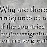 Why immigrants if their country is so great? | Why are there immigrants at all; if the countries they're emigrating from are so great? | image tagged in immigration | made w/ Imgflip meme maker