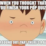 Ben 10 Cringe Face | WHEN YOU THOUGHT THAT YOU FINISH YOUR POP QUIZ... ...AND LATER FOUND OUT THAT THERE'S A BACK PAGE!!! | image tagged in ben 10,cringe,face,angry | made w/ Imgflip meme maker