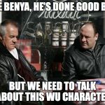 Tony Soprano | I LIKE BENYA, HE'S DONE GOOD BY US; BUT WE NEED TO TALK ABOUT THIS WU CHARACTER | image tagged in tony soprano | made w/ Imgflip meme maker