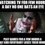 Loses Mind | WATCHING TV FOR FEW HOURS A DAY NO ONE BATS AN EYE; PLAY GAMES FOR A FEW HOURS A DAY AND EVERYBODY LOSES THEIR MINDS | image tagged in loses mind | made w/ Imgflip meme maker