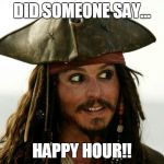 Jack Sparrow | DID SOMEONE SAY... HAPPY HOUR!! | image tagged in jack sparrow | made w/ Imgflip meme maker