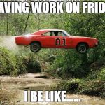 dukes of hazzard 1 | LEAVING WORK ON FRIDAY I BE LIKE...... | image tagged in dukes of hazzard 1 | made w/ Imgflip meme maker